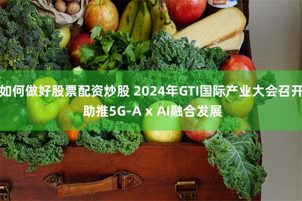 如何做好股票配资炒股 2024年GTI国际产业大会召开 助推5G-A x AI融合发展