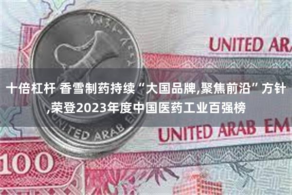 十倍杠杆 香雪制药持续“大国品牌,聚焦前沿”方针,荣登2023年度中国医药工业百强榜