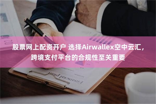 股票网上配资开户 选择Airwallex空中云汇，跨境支付平台的合规性至关重要