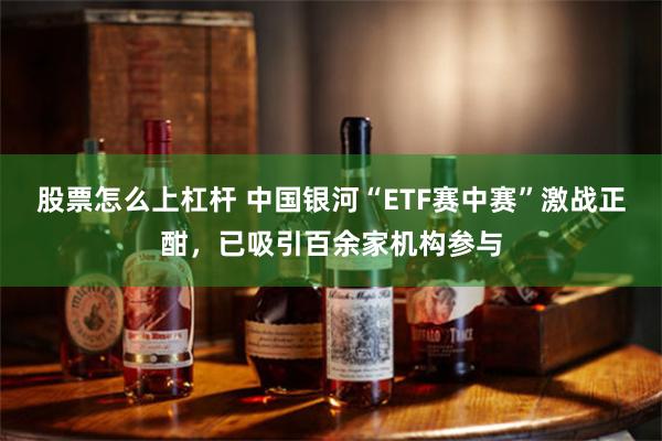 股票怎么上杠杆 中国银河“ETF赛中赛”激战正酣，已吸引百余家机构参与