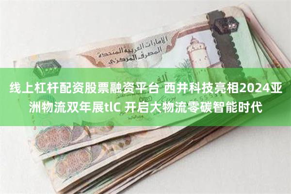 线上杠杆配资股票融资平台 西井科技亮相2024亚洲物流双年展tlC 开启大物流零碳智能时代