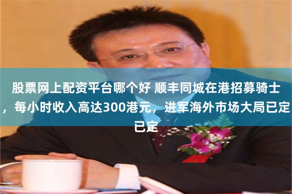 股票网上配资平台哪个好 顺丰同城在港招募骑士，每小时收入高达300港元，进军海外市场大局已定