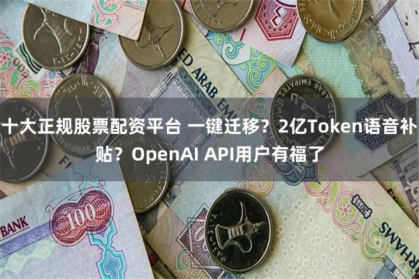 十大正规股票配资平台 一键迁移？2亿Token语音补贴？OpenAI API用户有福了