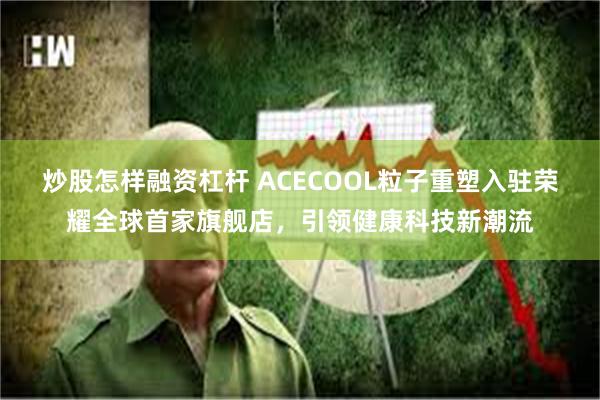 炒股怎样融资杠杆 ACECOOL粒子重塑入驻荣耀全球首家旗舰店，引领健康科技新潮流