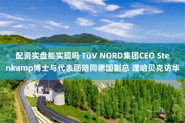 配资实盘能实现吗 TüV NORD集团CEO Stenkamp博士与代表团陪同德国副总 理哈贝克访华