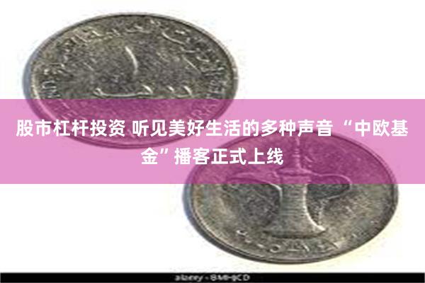 股市杠杆投资 听见美好生活的多种声音 “中欧基金”播客正式上线