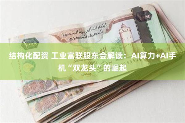 结构化配资 工业富联股东会解读：AI算力+AI手机“双龙头”的崛起