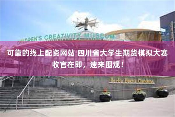 可靠的线上配资网站 四川省大学生期货模拟大赛收官在即，速来围观！