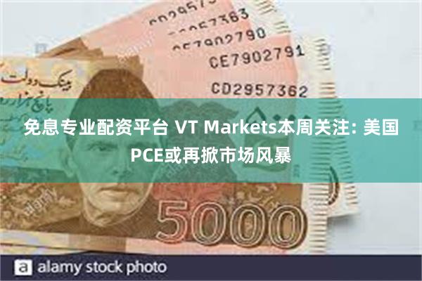 免息专业配资平台 VT Markets本周关注: 美国PCE或再掀市场风暴