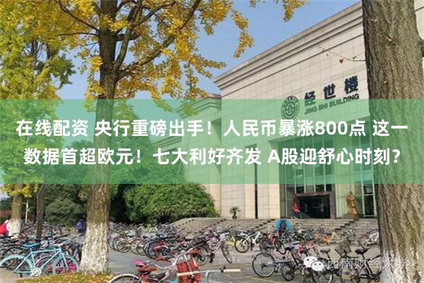 在线配资 央行重磅出手！人民币暴涨800点 这一数据首超欧元！七大利好齐发 A股迎舒心时刻？