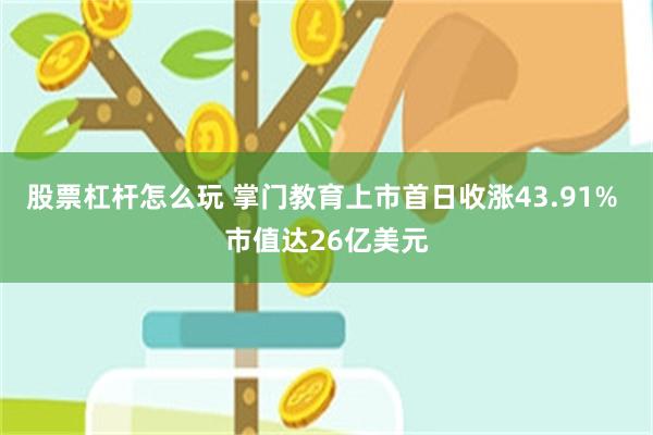 股票杠杆怎么玩 掌门教育上市首日收涨43.91% 市值达26亿美元