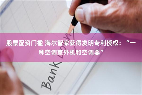 股票配资门槛 海尔智家获得发明专利授权：“一种空调室外机和空调器”