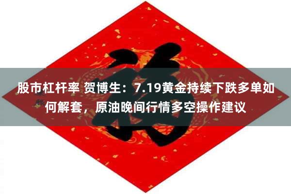 股市杠杆率 贺博生：7.19黄金持续下跌多单如何解套，原油晚间行情多空操作建议