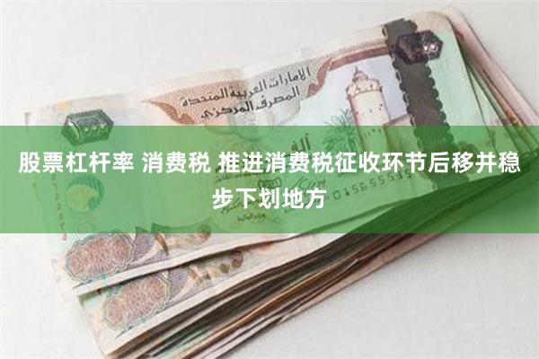 股票杠杆率 消费税 推进消费税征收环节后移并稳步下划地方