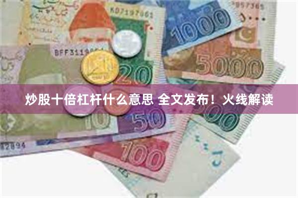 炒股十倍杠杆什么意思 全文发布！火线解读