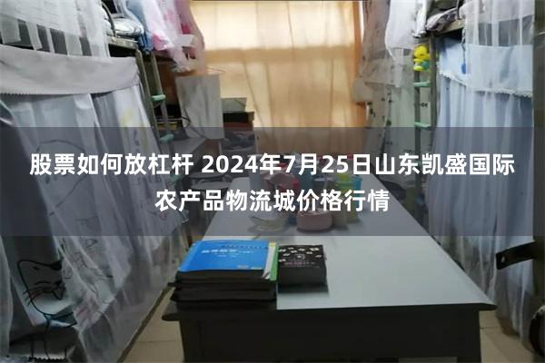 股票如何放杠杆 2024年7月25日山东凯盛国际农产品物流城价格行情