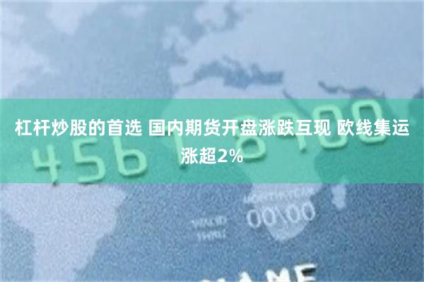 杠杆炒股的首选 国内期货开盘涨跌互现 欧线集运涨超2%