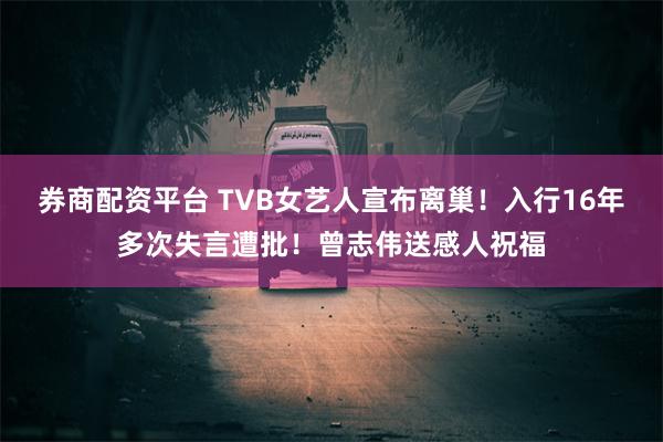 券商配资平台 TVB女艺人宣布离巢！入行16年多次失言遭批！曾志伟送感人祝福