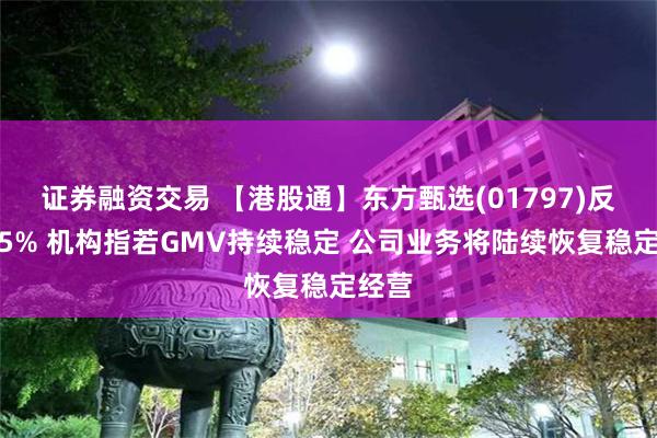 证券融资交易 【港股通】东方甄选(01797)反弹逾5% 机构指若GMV持续稳定 公司业务将陆续恢复稳定经营