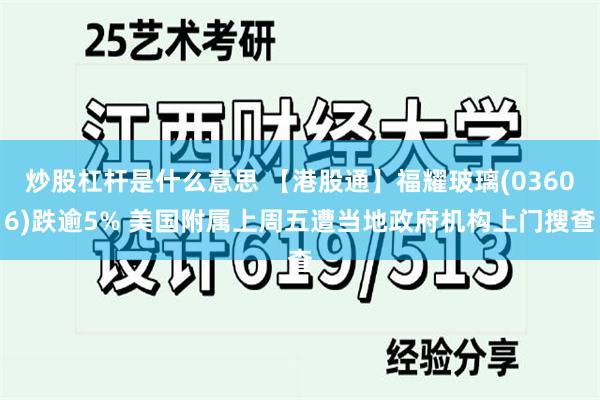 炒股杠杆是什么意思 【港股通】福耀玻璃(03606)跌逾5% 美国附属上周五遭当地政府机构上门搜查