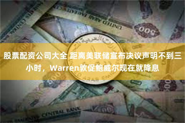 股票配资公司大全 距离美联储宣布决议声明不到三小时，Warren敦促鲍威尔现在就降息