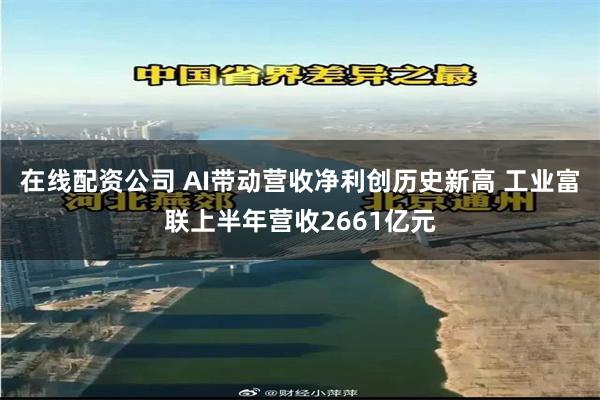 在线配资公司 AI带动营收净利创历史新高 工业富联上半年营收2661亿元