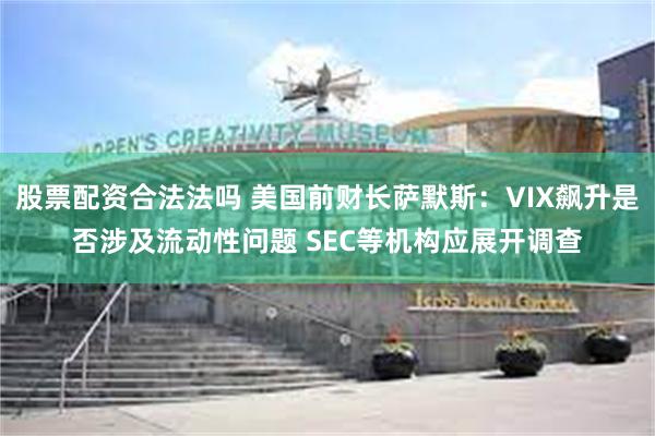 股票配资合法法吗 美国前财长萨默斯：VIX飙升是否涉及流动性问题 SEC等机构应展开调查