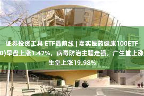 证券投资工具 ETF最前线 | 嘉实医药健康100ETF(515960)早盘上涨1.47%，病毒防治主题走强，广生堂上涨19.98%