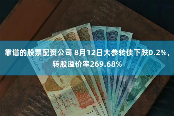 靠谱的股票配资公司 8月12日大参转债下跌0.2%，转股溢价率269.68%