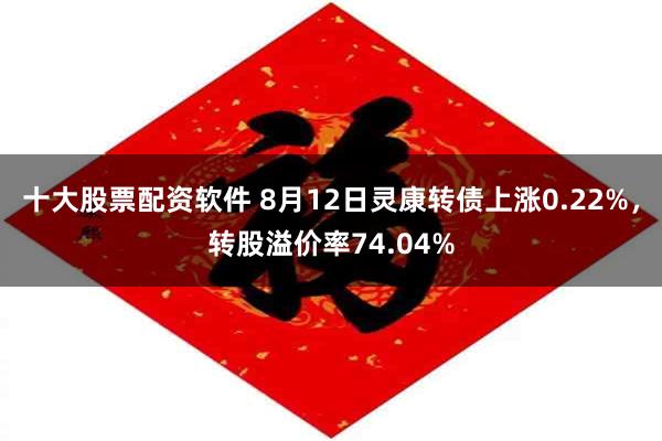 十大股票配资软件 8月12日灵康转债上涨0.22%，转股溢价率74.04%