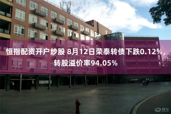 恒指配资开户炒股 8月12日荣泰转债下跌0.12%，转股溢价率94.05%