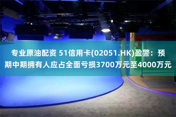 专业原油配资 51信用卡(02051.HK)盈警：预期中期拥有人应占全面亏损3700万元至4000万元