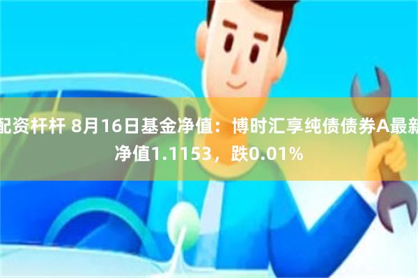 配资杆杆 8月16日基金净值：博时汇享纯债债券A最新净值1.1153，跌0.01%