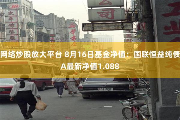 网络炒股放大平台 8月16日基金净值：国联恒益纯债A最新净值1.088