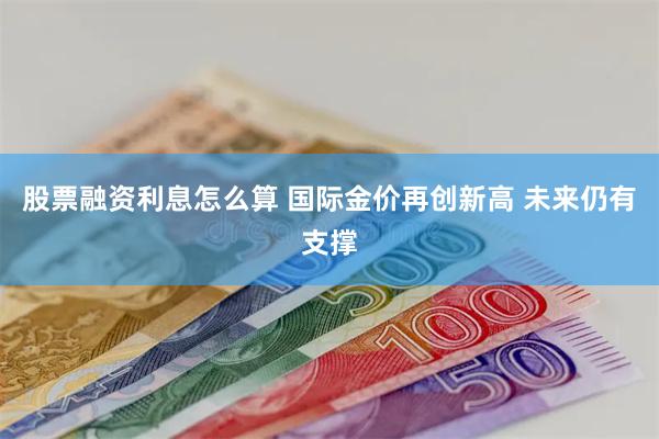 股票融资利息怎么算 国际金价再创新高 未来仍有支撑