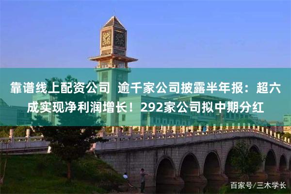 靠谱线上配资公司  逾千家公司披露半年报：超六成实现净利润增长！292家公司拟中期分红