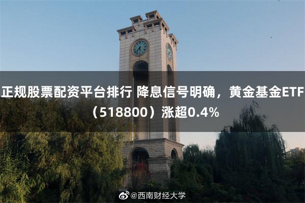 正规股票配资平台排行 降息信号明确，黄金基金ETF（518800）涨超0.4%