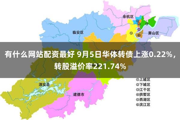 有什么网站配资最好 9月5日华体转债上涨0.22%，转股溢价率221.74%