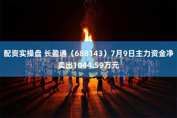 配资实操盘 长盈通（688143）7月9日主力资金净卖出1044.59万元