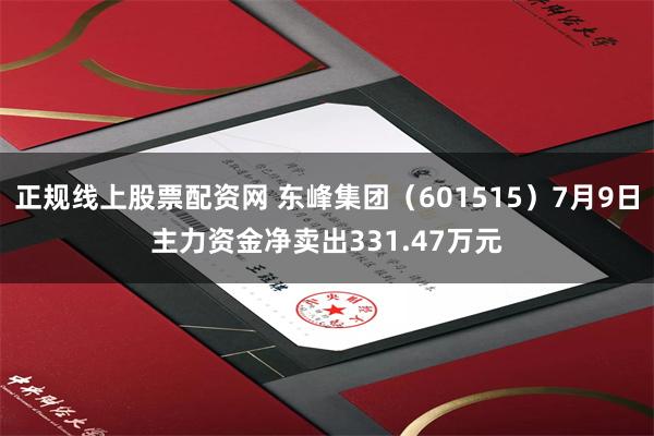 正规线上股票配资网 东峰集团（601515）7月9日主力资金净卖出331.47万元