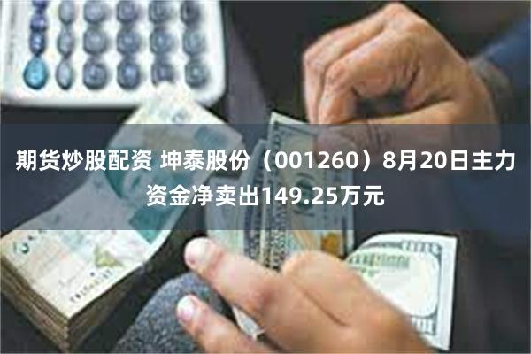 期货炒股配资 坤泰股份（001260）8月20日主力资金净卖出149.25万元