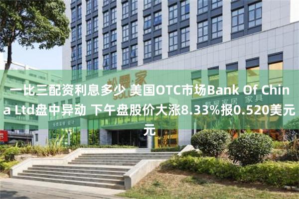 一比三配资利息多少 美国OTC市场Bank Of China Ltd盘中异动 下午盘股价大涨8.33%报0.520美元