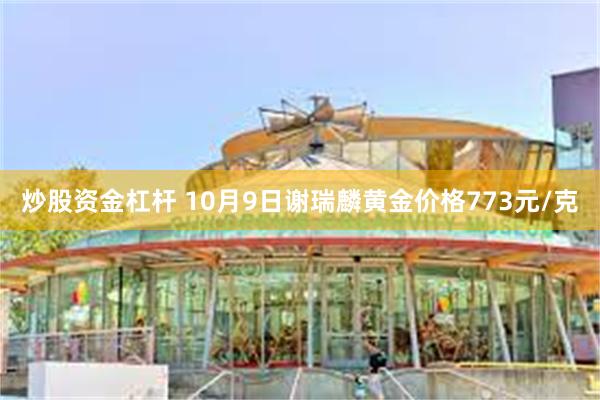 炒股资金杠杆 10月9日谢瑞麟黄金价格773元/克