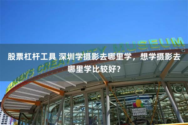 股票杠杆工具 深圳学摄影去哪里学，想学摄影去哪里学比较好？