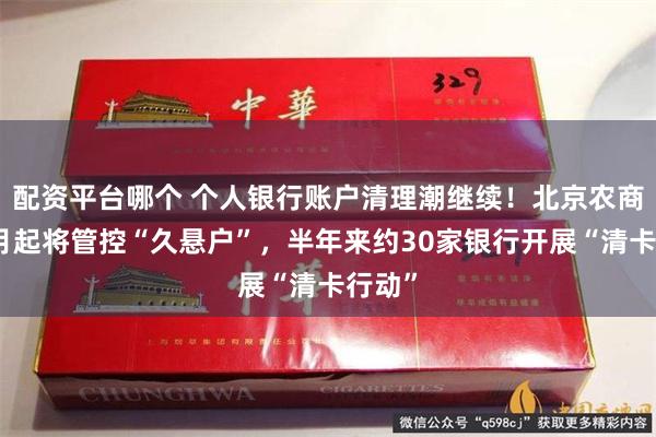 配资平台哪个 个人银行账户清理潮继续！北京农商行下月起将管控“久悬户”，半年来约30家银行开展“清卡行动”