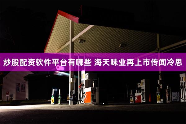 炒股配资软件平台有哪些 海天味业再上市传闻冷思