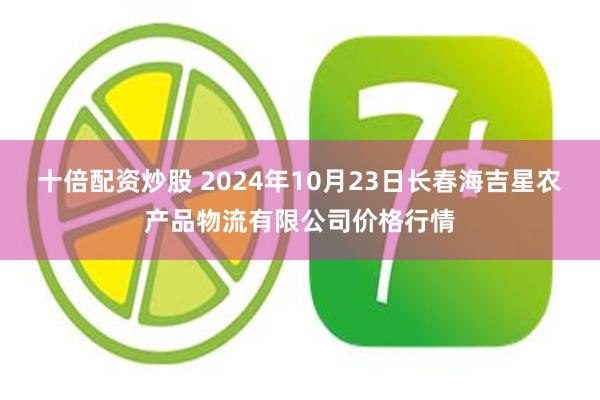 十倍配资炒股 2024年10月23日长春海吉星农产品物流有限公司价格行情