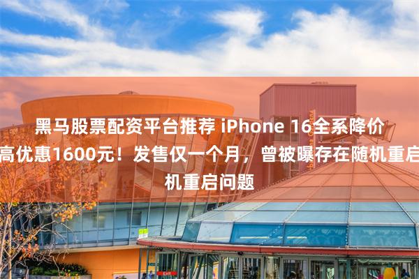 黑马股票配资平台推荐 iPhone 16全系降价，至高优惠1600元！发售仅一个月，曾被曝存在随机重启问题