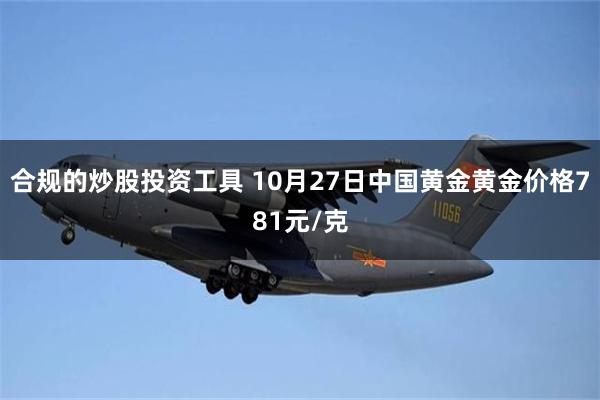 合规的炒股投资工具 10月27日中国黄金黄金价格781元/克