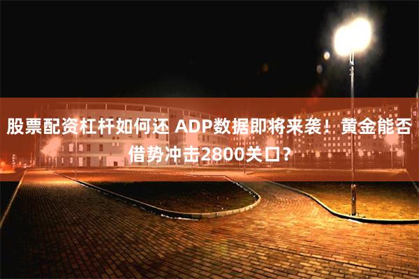 股票配资杠杆如何还 ADP数据即将来袭！黄金能否借势冲击2800关口？